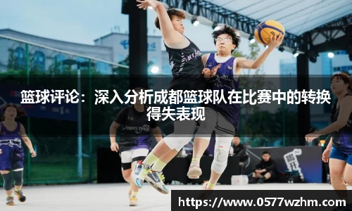 篮球评论：深入分析成都篮球队在比赛中的转换得失表现