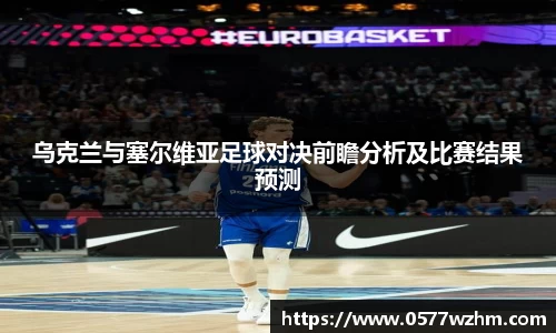 乌克兰与塞尔维亚足球对决前瞻分析及比赛结果预测